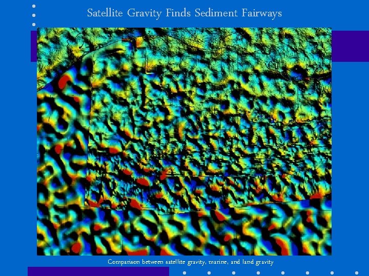 Satellite Gravity Finds Sediment Fairways Comparison between satellite gravity, marine, and land gravity 