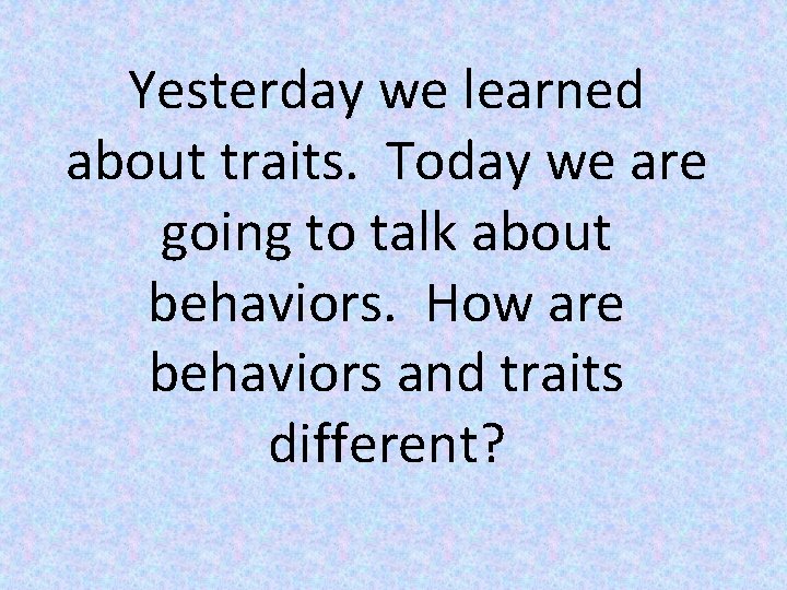 Yesterday we learned about traits. Today we are going to talk about behaviors. How