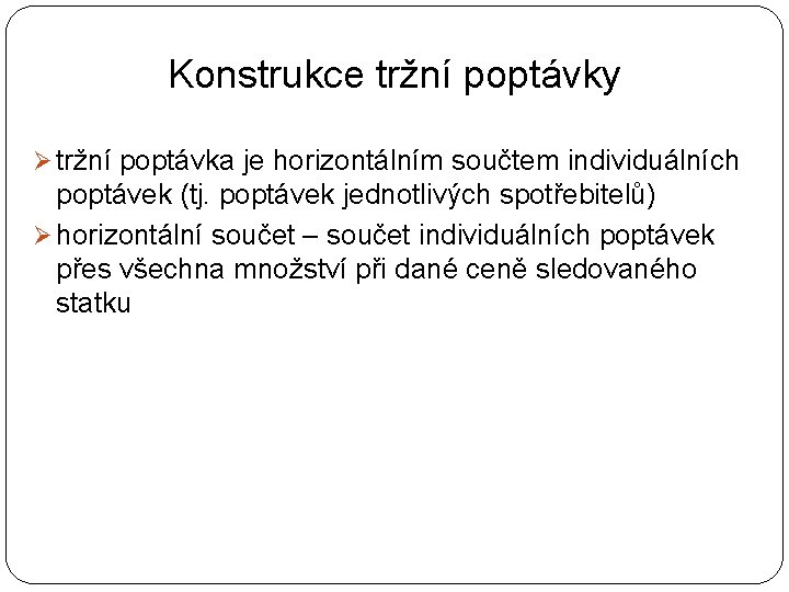 Konstrukce tržní poptávky Ø tržní poptávka je horizontálním součtem individuálních poptávek (tj. poptávek jednotlivých