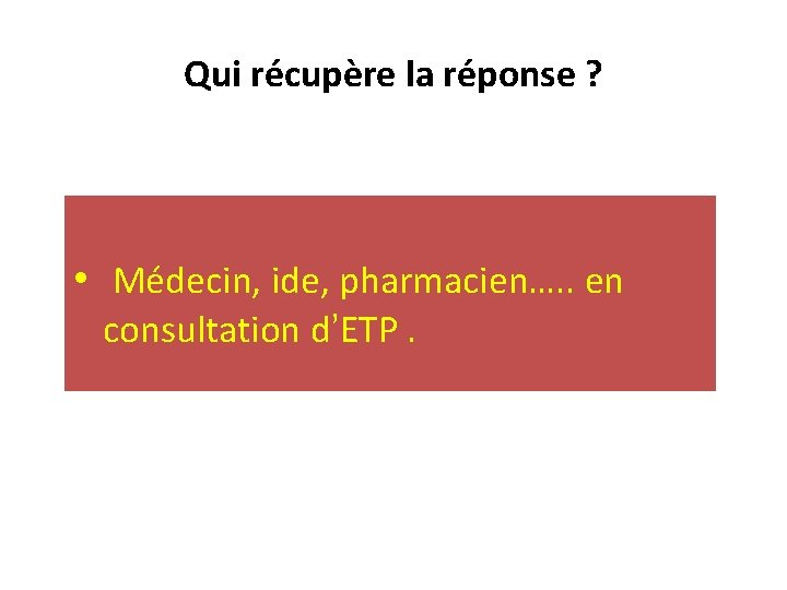 Qui récupère la réponse ? • Médecin, ide, pharmacien…. . en consultation d’ETP. 