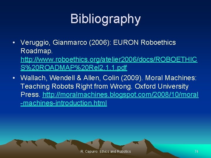 Bibliography • Veruggio, Gianmarco (2006): EURON Roboethics Roadmap. http: //www. roboethics. org/atelier 2006/docs/ROBOETHIC S%20