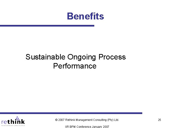 Benefits Sustainable Ongoing Process Performance © 2007 Rethink Management Consulting (Pty) Ltd. IIR BPM