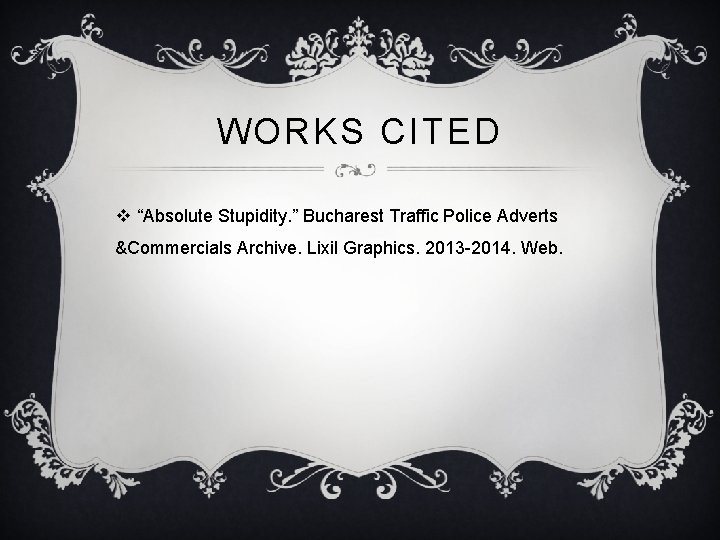 WORKS CITED v “Absolute Stupidity. ” Bucharest Traffic Police Adverts &Commercials Archive. Lixil Graphics.