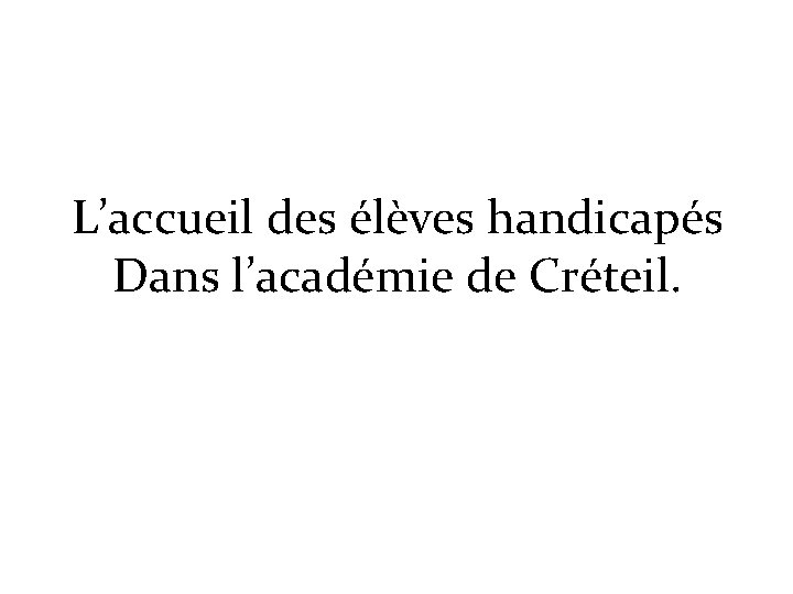 L’accueil des élèves handicapés Dans l’académie de Créteil. 