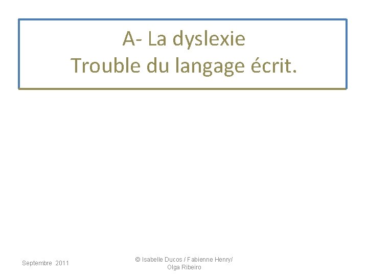 A- La dyslexie Trouble du langage écrit. Septembre 2011 © Isabelle Ducos / Fabienne