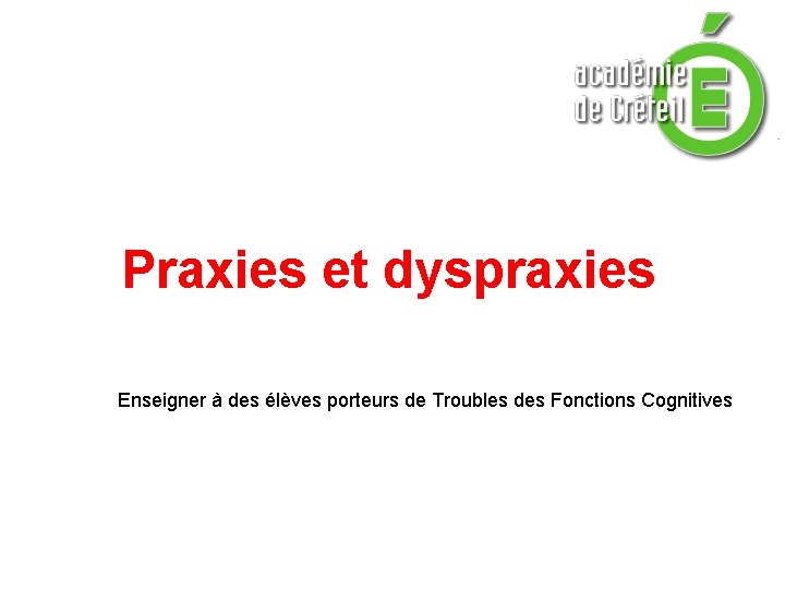 Praxies et dyspraxies Enseigner à des élèves porteurs de Troubles des Fonctions Cognitives Praxies et dyspraxies Enseigner à des élèves porteurs de Troubles des Fonctions Cognitives