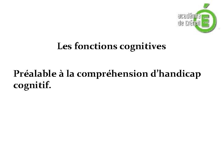 Les fonctions cognitives Préalable à la compréhension d’handicap cognitif. Les fonctions cognitives Préalable à la compréhension d’handicap cognitif.