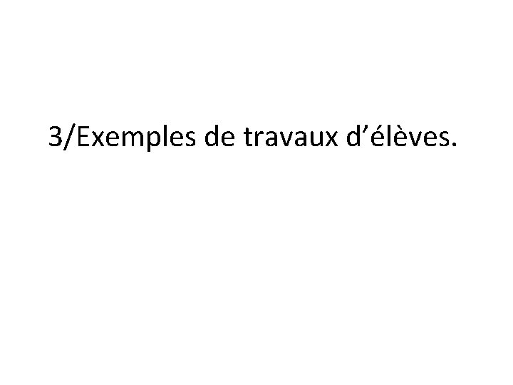 3/Exemples de travaux d’élèves. 3/Exemples de travaux d’élèves.