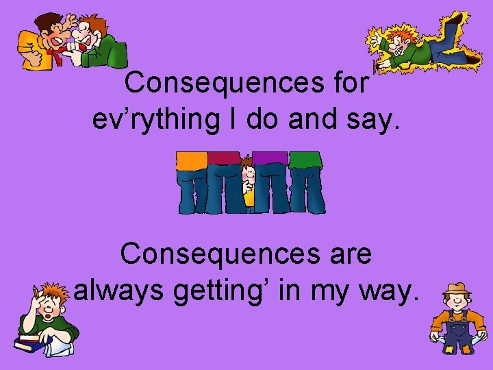 Consequences for ev’rything I do and say. Consequences are always getting’ in my way.