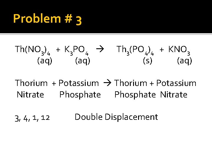 Problem # 3 Th(NO 3)4 + K 3 PO 4 (aq) Th 3(PO 4)4