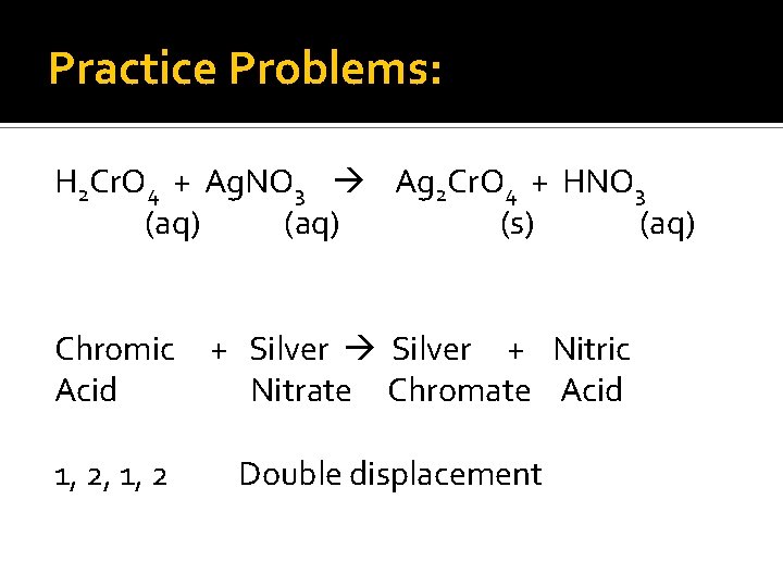 Practice Problems: H 2 Cr. O 4 + Ag. NO 3 Ag 2 Cr.