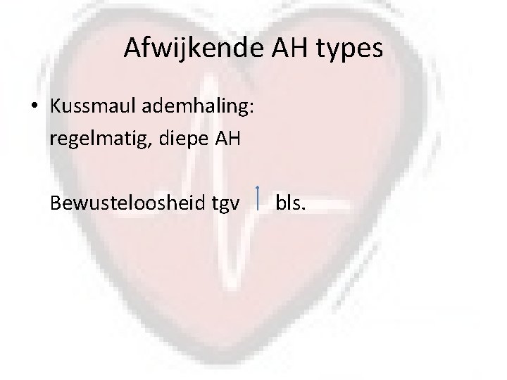 Afwijkende AH types • Kussmaul ademhaling: regelmatig, diepe AH Bewusteloosheid tgv bls. 