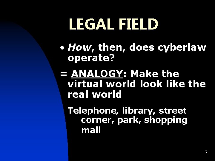LEGAL FIELD • How, then, does cyberlaw operate? = ANALOGY: Make the virtual world