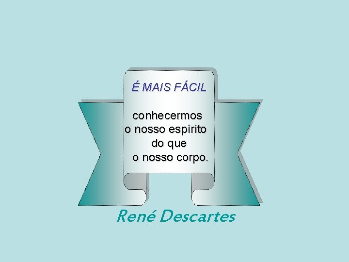 É MAIS FÁCIL conhecermos o nosso espírito do que o nosso corpo. René Descartes