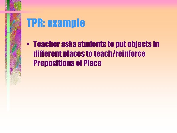 TPR: example • Teacher asks students to put objects in different places to teach/reinforce