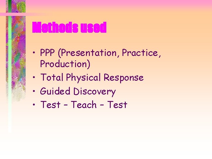 Methods used • PPP (Presentation, Practice, Production) • Total Physical Response • Guided Discovery