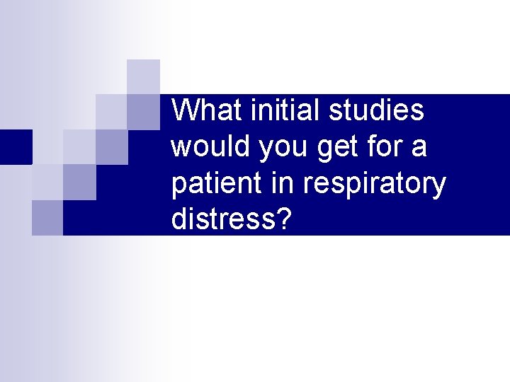 What initial studies would you get for a patient in respiratory distress? 