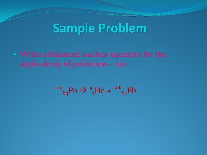 Sample Problem • Write a balanced nuclear equation for the alpha decay of polonium