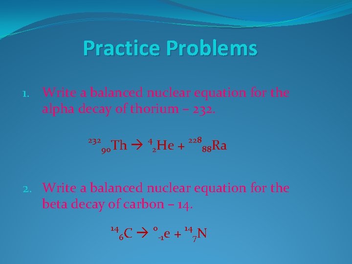 Practice Problems 1. Write a balanced nuclear equation for the alpha decay of thorium