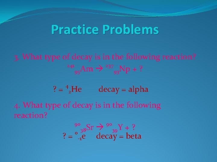 Practice Problems 3. What type of decay is in the following reaction? 241 237