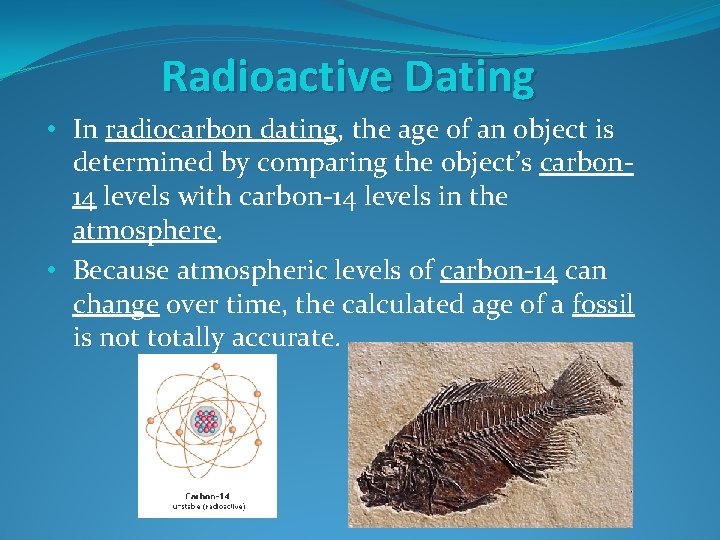 Radioactive Dating • In radiocarbon dating, the age of an object is determined by