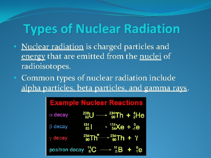 Types of Nuclear Radiation • Nuclear radiation is charged particles and energy that are