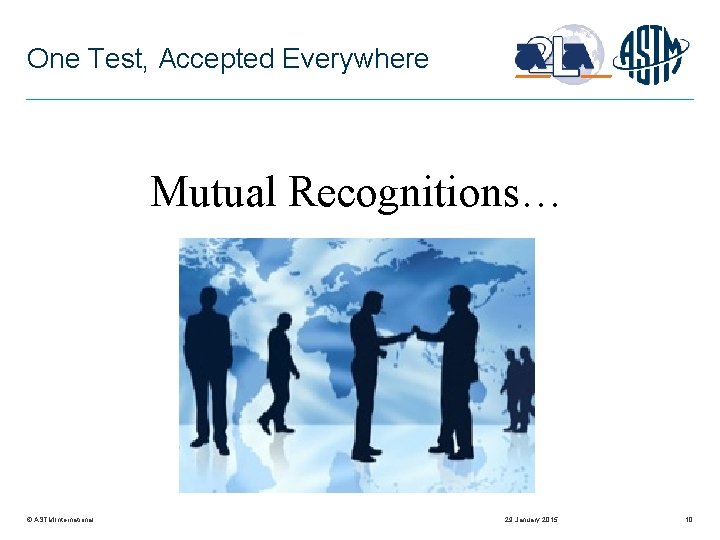 One Test, Accepted Everywhere Mutual Recognitions… © ASTM International 29 January 2015 10 