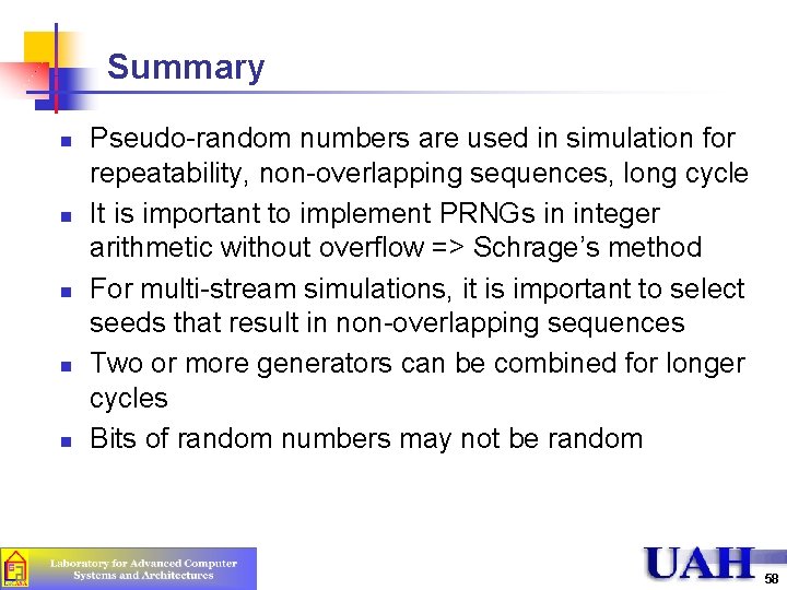 Summary n n n Pseudo-random numbers are used in simulation for repeatability, non-overlapping sequences,
