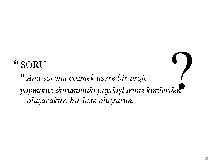  SORU ? Ana sorunu çözmek üzere bir proje yapmanız durumunda paydaşlarınız kimlerden oluşacaktır,