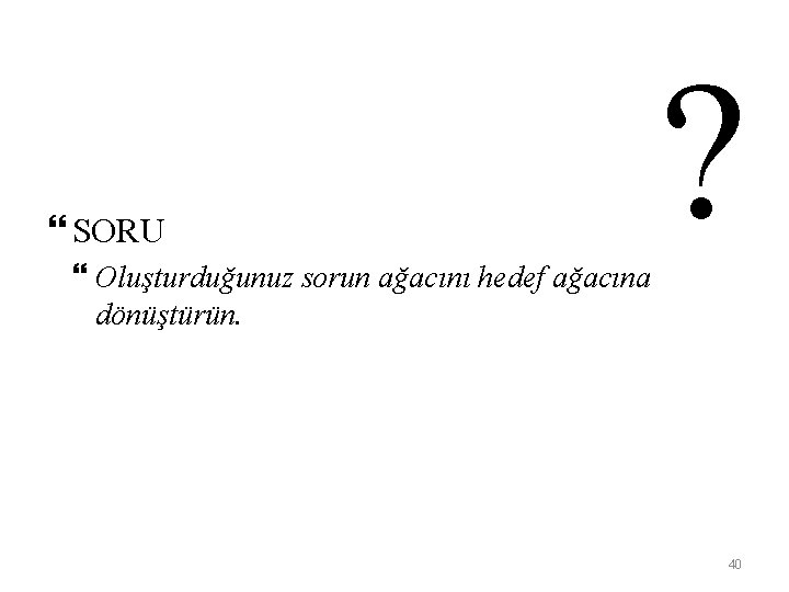  SORU Oluşturduğunuz sorun ağacını hedef ağacına dönüştürün. ? 40 