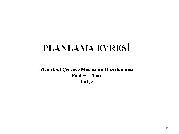 PLANLAMA EVRESİ Mantıksal Çerçeve Matrisinin Hazırlanması Faaliyet Planı Bütçe 46 