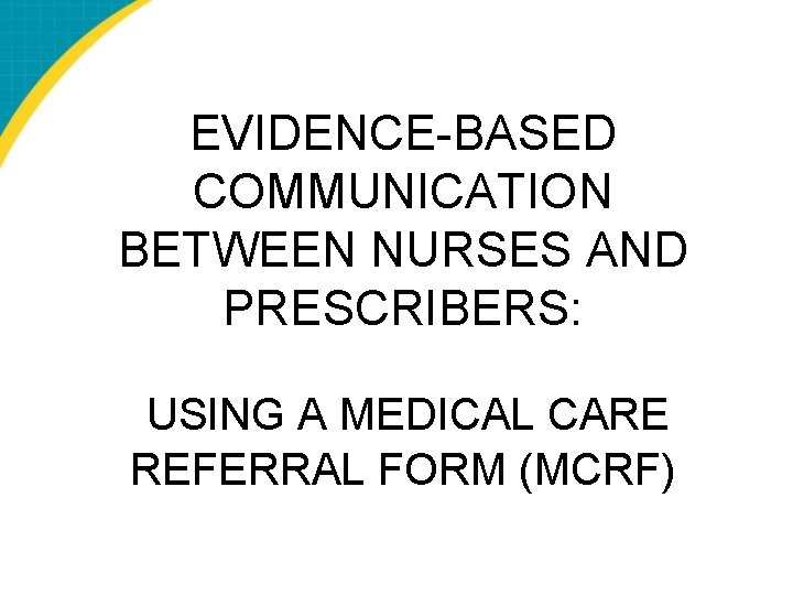 EVIDENCE-BASED COMMUNICATION BETWEEN NURSES AND PRESCRIBERS: USING A MEDICAL CARE REFERRAL FORM (MCRF) 