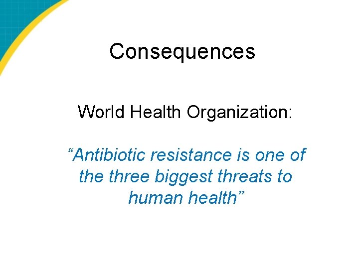 Consequences World Health Organization: “Antibiotic resistance is one of the three biggest threats to