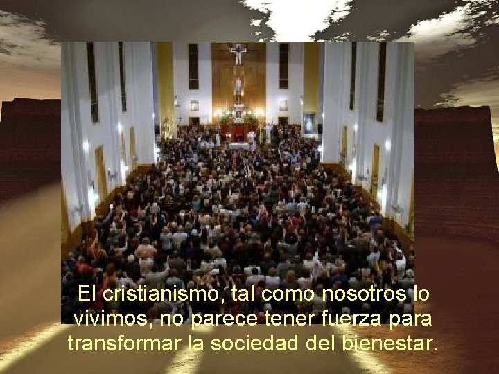 El cristianismo, tal como nosotros lo vivimos, no parece tener fuerza para transformar la