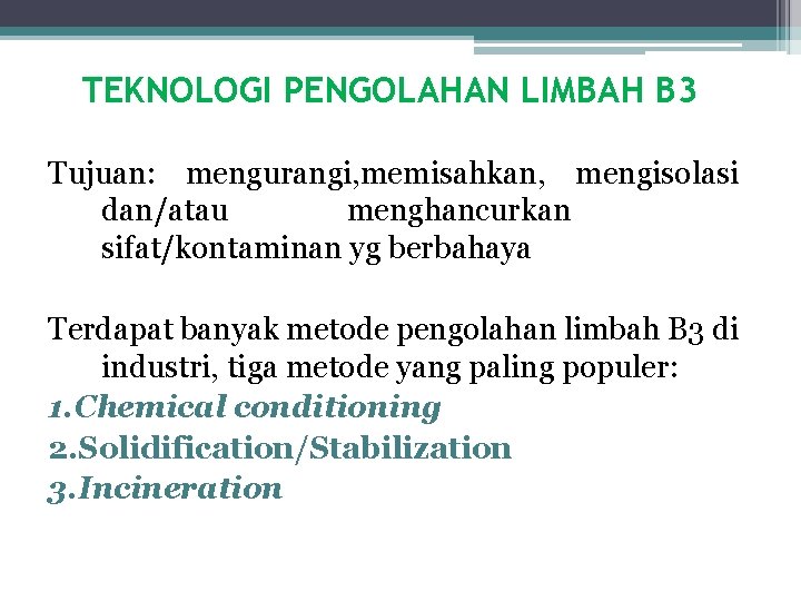TEKNOLOGI PENGOLAHAN LIMBAH B 3 Tujuan: mengurangi, memisahkan, mengisolasi dan/atau menghancurkan sifat/kontaminan yg berbahaya