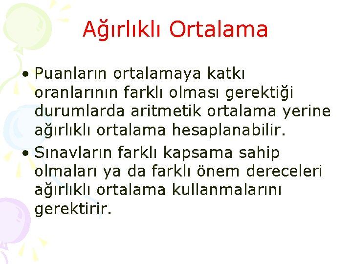 Ağırlıklı Ortalama • Puanların ortalamaya katkı oranlarının farklı olması gerektiği durumlarda aritmetik ortalama yerine Ağırlıklı Ortalama • Puanların ortalamaya katkı oranlarının farklı olması gerektiği durumlarda aritmetik ortalama yerine