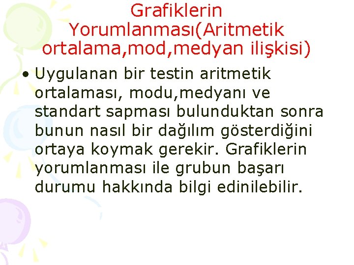 Grafiklerin Yorumlanması(Aritmetik ortalama, mod, medyan ilişkisi) • Uygulanan bir testin aritmetik ortalaması, modu, medyanı Grafiklerin Yorumlanması(Aritmetik ortalama, mod, medyan ilişkisi) • Uygulanan bir testin aritmetik ortalaması, modu, medyanı
