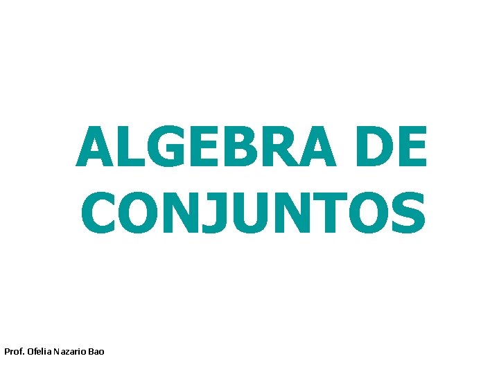 ALGEBRA DE CONJUNTOS Prof. Ofelia Nazario Bao 