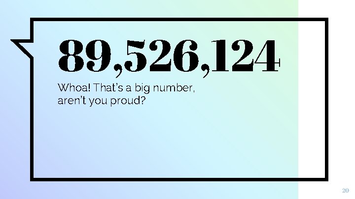 89, 526, 124 Whoa! That’s a big number, aren’t you proud? 20 