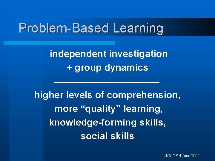 Problem-Based Learning independent investigation + group dynamics higher levels of comprehension, more “quality” learning,