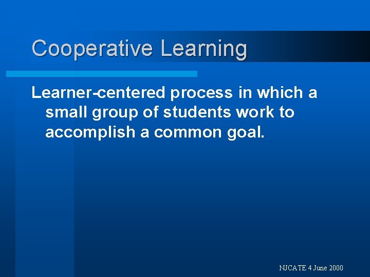 Cooperative Learning Learner-centered process in which a small group of students work to accomplish