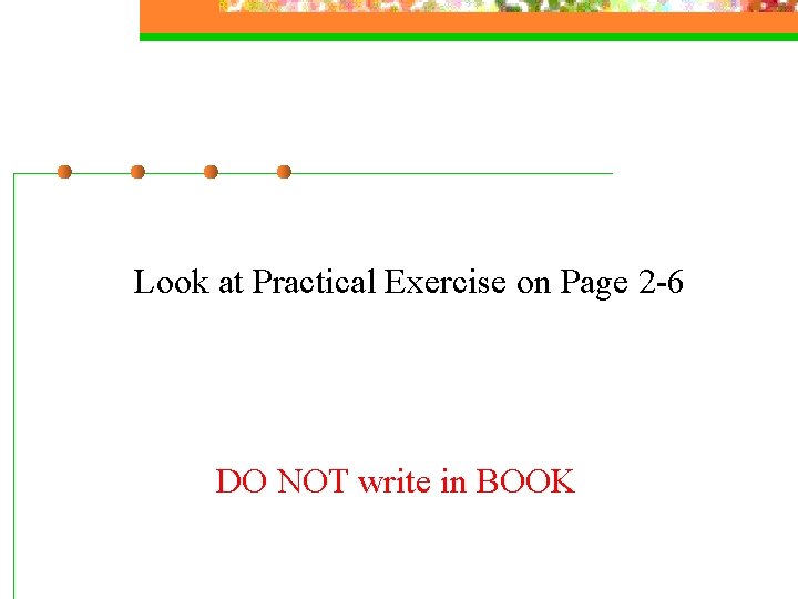 Look at Practical Exercise on Page 2 -6 DO NOT write in BOOK 