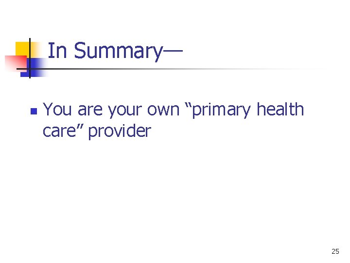 In Summary— n You are your own “primary health care” provider 25 
