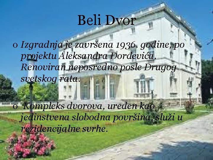 Beli Dvor o Izgradnja je završena 1936. godine, po projektu Aleksandra Đorđevića. Renoviran neposredno