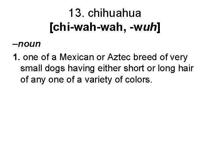 13. chihuahua [chi-wah, -wuh] –noun 1. one of a Mexican or Aztec breed of