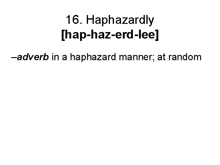 16. Haphazardly [hap-haz-erd-lee] –adverb in a haphazard manner; at random 