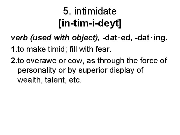 5. intimidate [in-tim-i-deyt] verb (used with object), -dat⋅ed, -dat⋅ing. 1. to make timid; fill