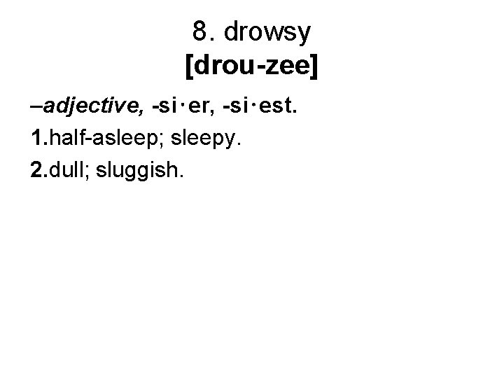 8. drowsy [drou-zee] –adjective, -si⋅er, -si⋅est. 1. half-asleep; sleepy. 2. dull; sluggish. 