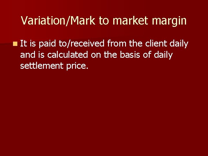 Variation/Mark to market margin n It is paid to/received from the client daily and