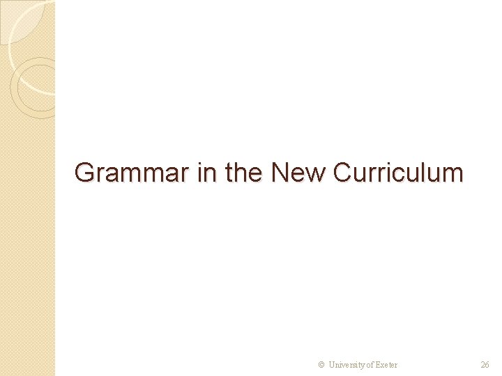 Grammar in the New Curriculum © University of Exeter 26 